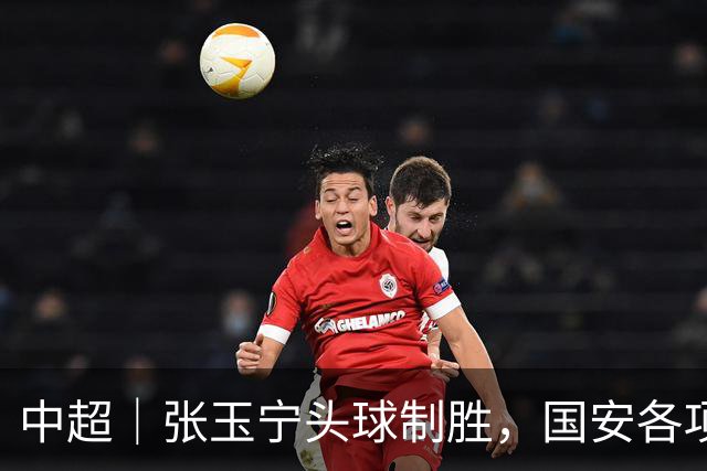 中超｜张玉宁头球制胜，国安各项赛事19场不败