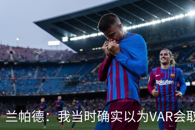 兰帕德：我当时确实以为VAR会取消马尔穆什的进球