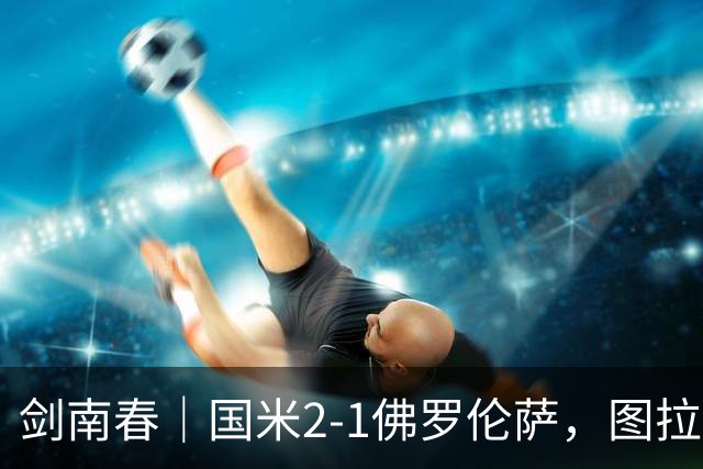 剑南春｜国米2-1佛罗伦萨，图拉姆扳平+造点，泽林斯基点射绝杀