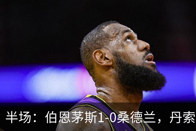半场：伯恩茅斯1-0桑德兰，丹索玩火直红，塔韦尼耶破门