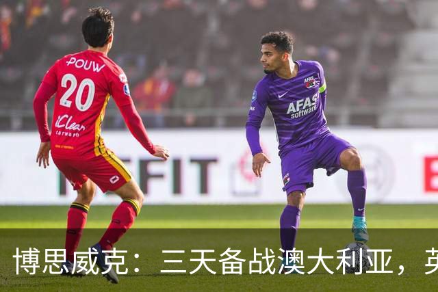 博思威克：三天备战澳大利亚，英格兰只能“少而精”