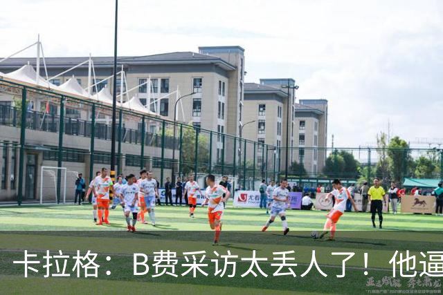 卡拉格：B费采访太丢人了！他逼抢像孩子乱跑 看似努力却在坑队友