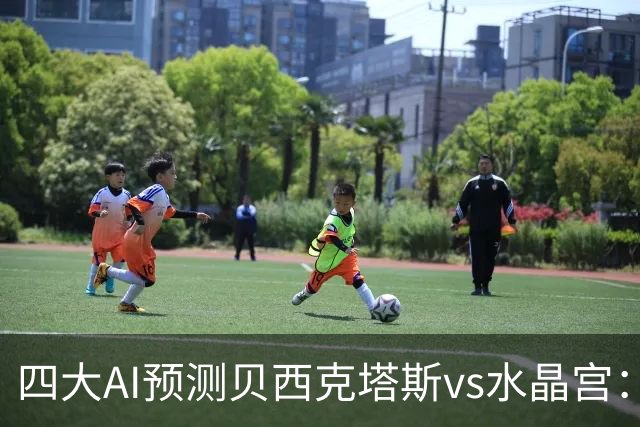四大AI预测贝西克塔斯vs水晶宫：三家看好主胜，Kimi建议平局