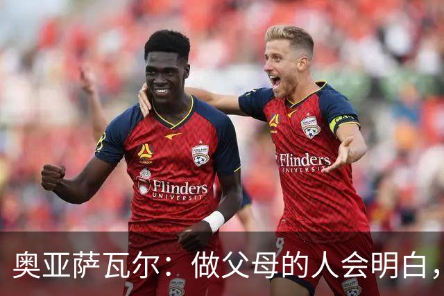 奥亚萨瓦尔：做父母的人会明白，生活里有很多事比足球更重要