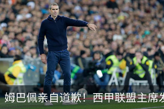 姆巴佩亲自道歉！西甲联盟主席发布声明，表态愿意跟中国持续合作
