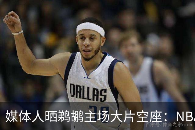 媒体人晒鹈鹕主场大片空座：NBA得把鹈鹕搬走，这太丢人了