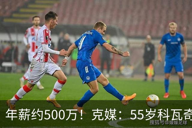 年薪约500万！克媒：55岁科瓦奇新合同至2029，夺冠奖金最高120万