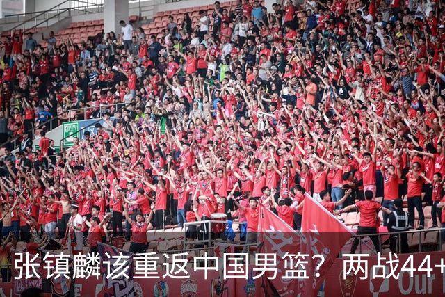张镇麟该重返中国男篮？两战44+8各种暴扣 下个窗口期仅剩24天
