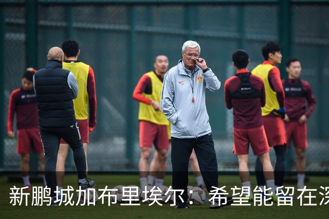 新鹏城加布里埃尔：希望能留在深圳，战三镇领到生涯首红很遗憾