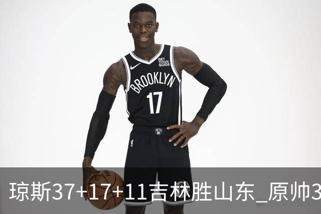 琼斯37+17+11吉林胜山东 原帅34分山西胜北控