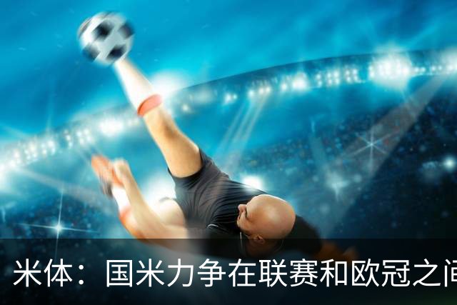 米体：国米力争在联赛和欧冠之间保持稳定，需要轮换保持强度