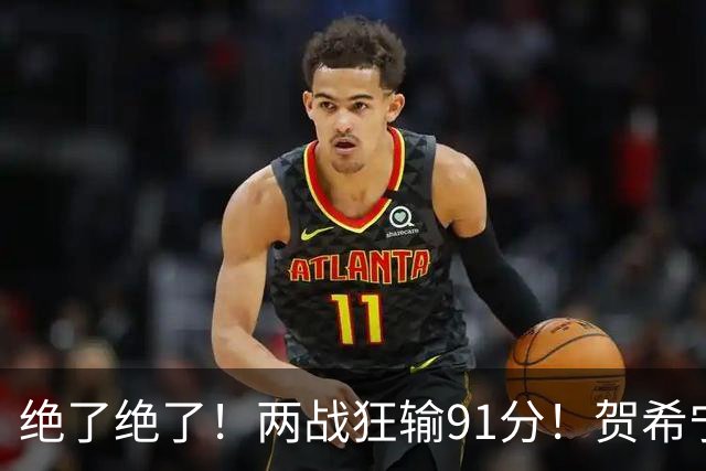 绝了绝了！两战狂输91分！贺希宁断崖式下滑