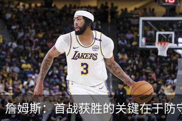詹姆斯：首战获胜的关键在于防守 我们还需要时间继续磨合
