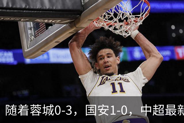 随着蓉城0-3，国安1-0，中超最新积分榜出炉：争冠保级悬念继续