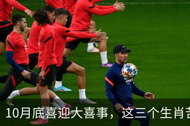 10月底喜迎大喜事，这三个生肖苦尽甘来，马上有钱，财运挡不住