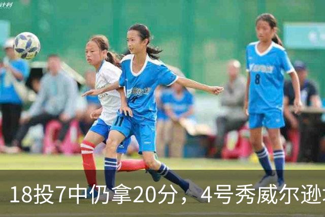 18投7中仍拿20分，4号秀威尔逊填满数据栏