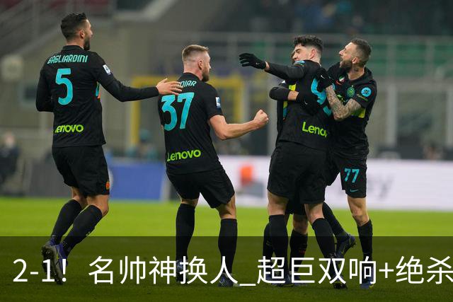 2-1！名帅神换人 超巨双响+绝杀 15亿豪门笑傲国家德比 终结死敌联赛全胜