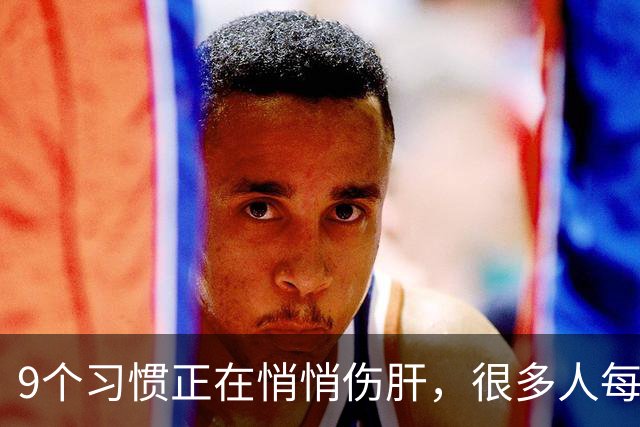 9个习惯正在悄悄伤肝，很多人每天都在做