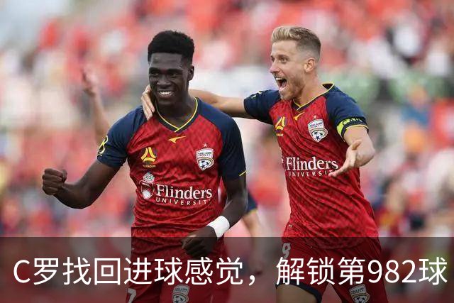 C罗找回进球感觉，解锁第982球！3-1完胜升班马，胜利豪取4连胜
