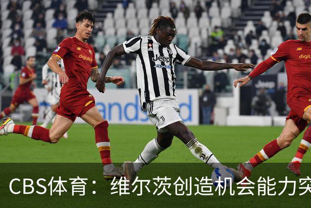 CBS体育：维尔茨创造机会能力突出，但身体对抗难适应英超