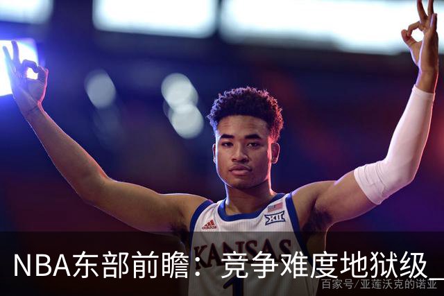 NBA东部前瞻：竞争难度地狱级 詹姆斯选错剧本了？