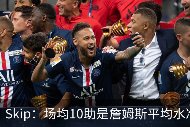 Skip：场均10助是詹姆斯平均水准，但马克西没向他妥协球权