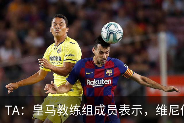 TA：皇马教练组成员表示，维尼修斯不在时球队更紧凑且组织得更好