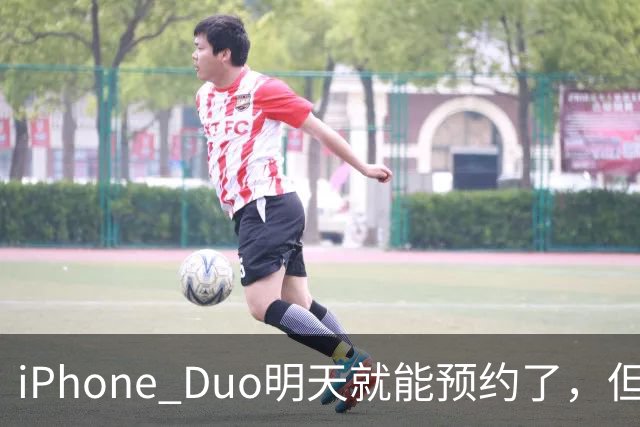 iPhone Duo明天就能预约了，但这台机器比你想的难买得多！